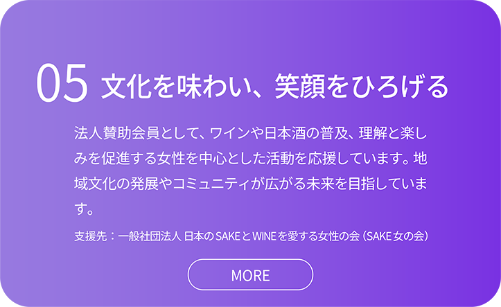 法人賛助会員として、ワインや日本酒の普及、理解と楽しみを促進する女性を中心とした活動を応援しています。地域文化の発展やコミュニティが広がる未来を目指しています。支援先：一般社団法人 日本のSAKEとWINEを愛する女性の会（SAKE女の会）